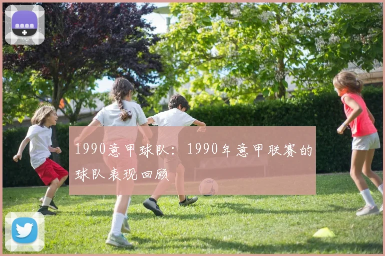 1990意甲球队：1990年意甲联赛的球队表现回顾