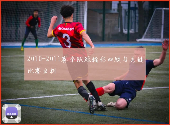2010-2011赛季欧冠精彩回顾与关键比赛分析