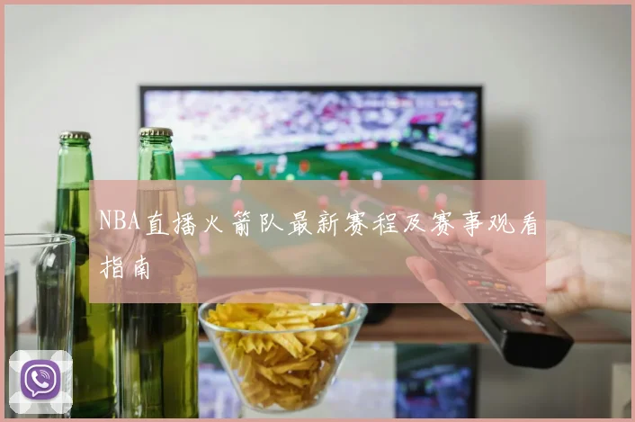 NBA直播火箭队最新赛程及赛事观看指南