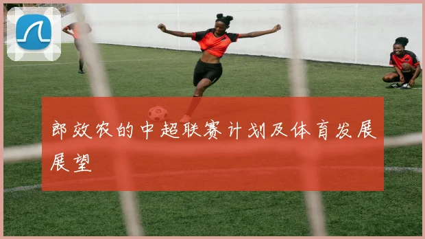 郎效农的中超联赛计划及体育发展展望