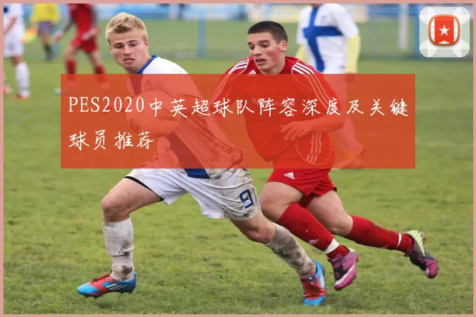 PES2020中英超球队阵容深度及关键球员推荐