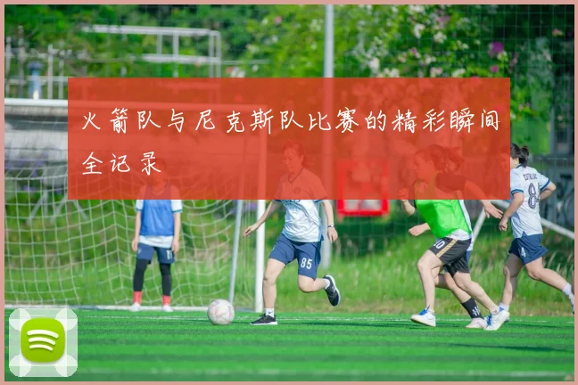 火箭队与尼克斯队比赛的精彩瞬间全记录