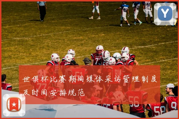 世俱杯比赛期间媒体采访管理制度及时间安排规范