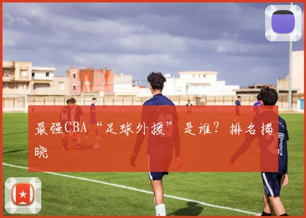 最强CBA“足球外援”是谁？排名揭晓