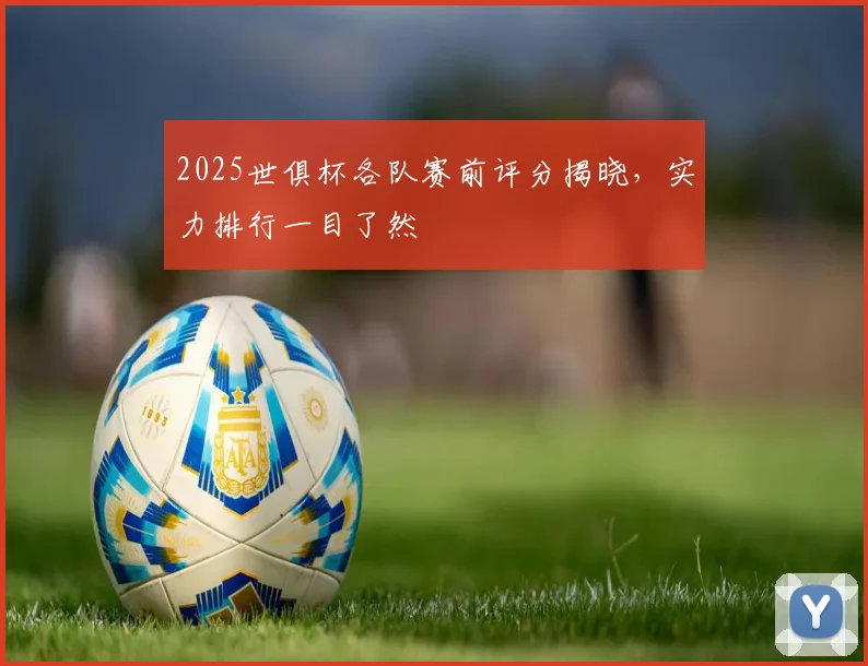 2025世俱杯各队赛前评分揭晓,实力排行一目了然