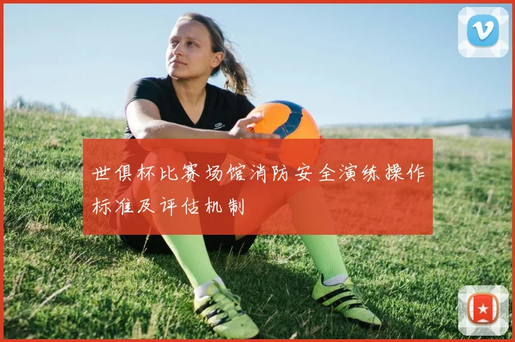 世俱杯比赛场馆消防安全演练操作标准及评估机制