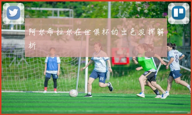阿尔希拉尔在世俱杯的出色发挥解析