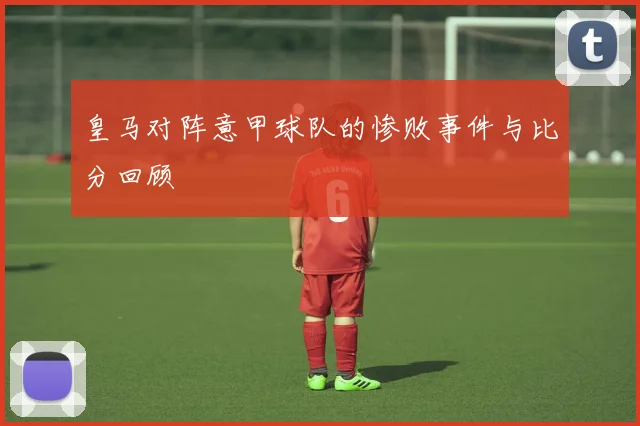 皇马对阵意甲球队的惨败事件与比分回顾