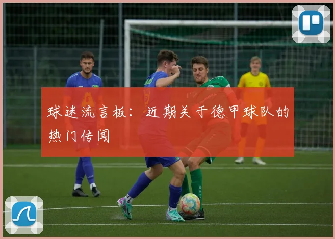 球迷流言板：近期关于德甲球队的热门传闻