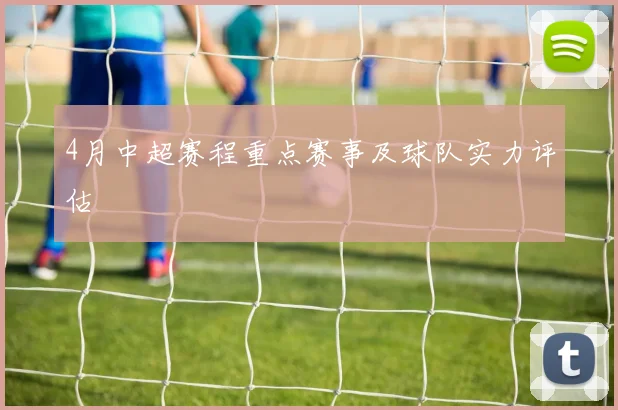 4月中超赛程重点赛事及球队实力评估