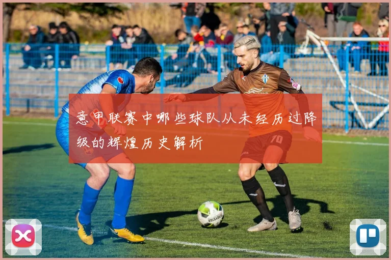 意甲联赛中哪些球队从未经历过降级的辉煌历史解析